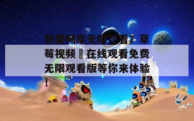 想要畅享无限观看？草莓视频汅在线观看免费无限观看版等你来体验！