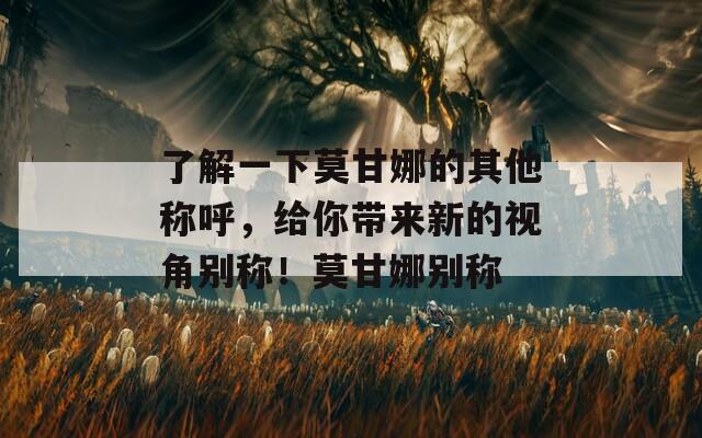 了解一下莫甘娜的其他称呼，给你带来新的视角别称！莫甘娜别称