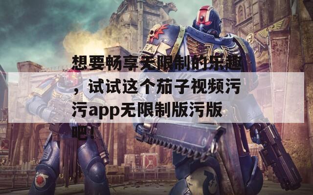 想要畅享无限制的乐趣，试试这个茄子视频污污app无限制版污版吧！