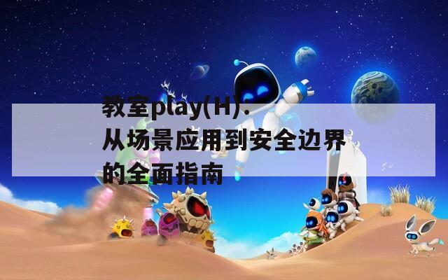 教室play(H)：从场景应用到安全边界的全面指南