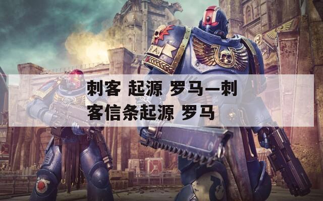 刺客 起源 罗马—刺客信条起源 罗马