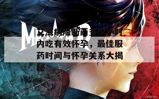 艾滋病阻断药多少小时内吃有效怀孕，最佳服药时间与怀孕关系大揭秘