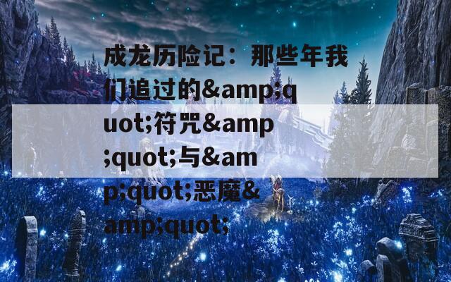 成龙历险记：那些年我们追过的&quot;符咒&quot;与&quot;恶魔&quot;