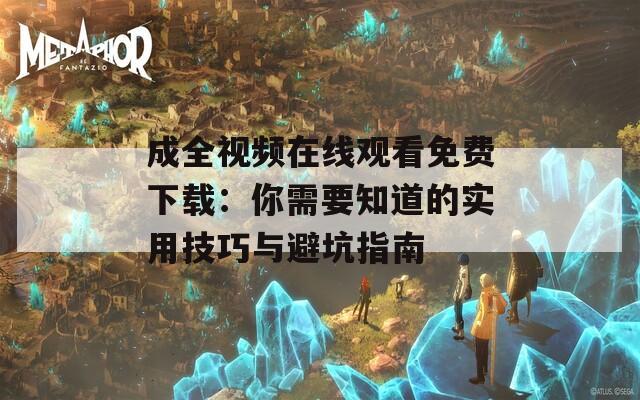 成全视频在线观看免费下载：你需要知道的实用技巧与避坑指南