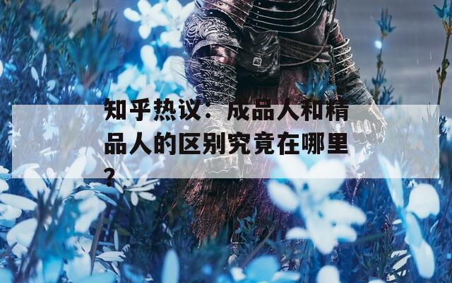 知乎热议：成品人和精品人的区别究竟在哪里？