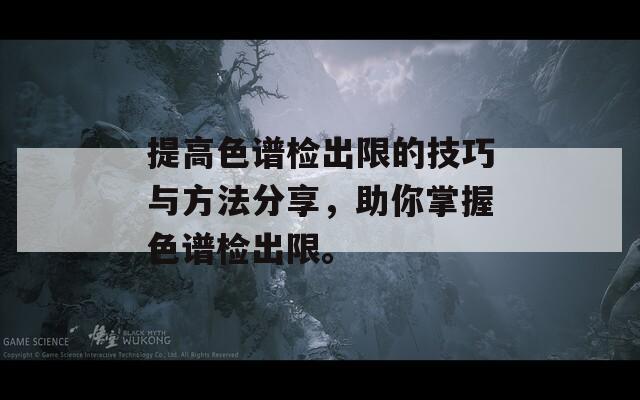 提高色谱检出限的技巧与方法分享，助你掌握色谱检出限。