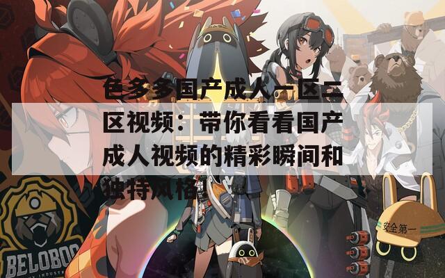 色多多国产成人一区二区视频：带你看看国产成人视频的精彩瞬间和独特风格！