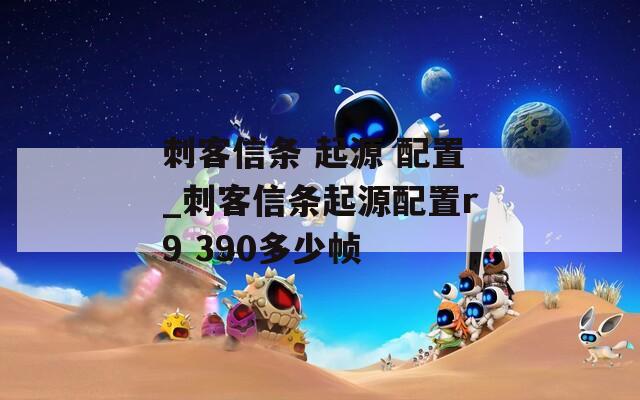 刺客信条 起源 配置_刺客信条起源配置r9 390多少帧