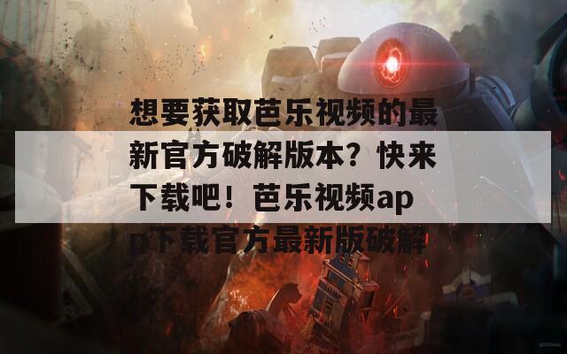 想要获取芭乐视频的最新官方破解版本？快来下载吧！芭乐视频app下载官方最新版破解