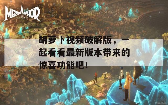 胡萝卜视频破解版，一起看看最新版本带来的惊喜功能吧！