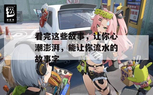 看完这些故事，让你心潮澎湃，能让你流水的故事字