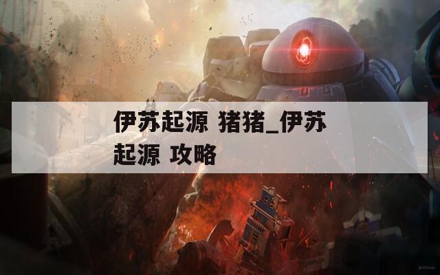 伊苏起源 猪猪_伊苏起源 攻略