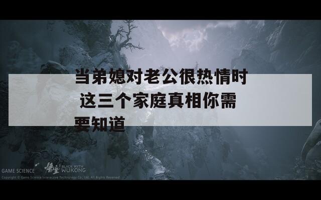 当弟媳对老公很热情时 这三个家庭真相你需要知道