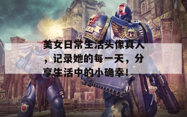 美女日常生活头像真人，记录她的每一天，分享生活中的小确幸！