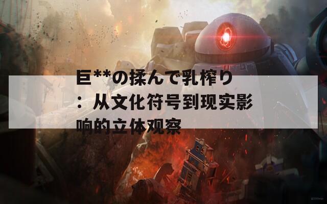 巨**の揉んで乳榨り：从文化符号到现实影响的立体观察