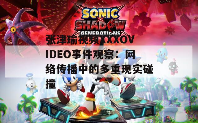 张津瑜视频XXXOVIDEO事件观察：网络传播中的多重现实碰撞