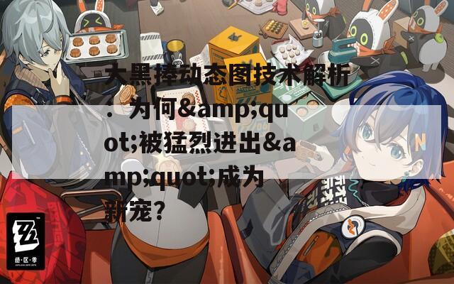 大黑捧动态图技术解析：为何&quot;被猛烈进出&quot;成为新宠？