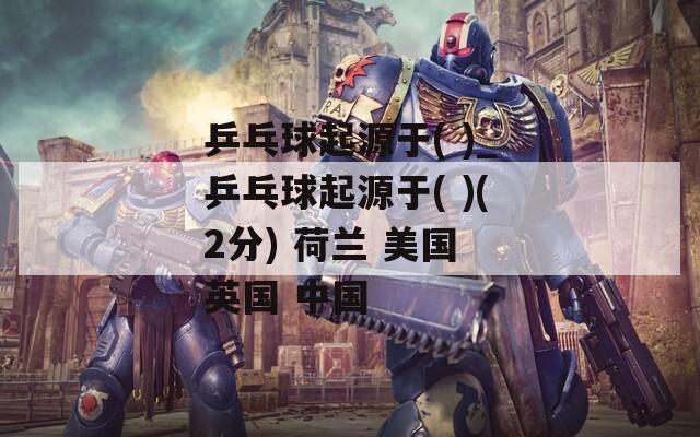 乒乓球起源于( )_乒乓球起源于( )(2分) 荷兰 美国 英国 中国