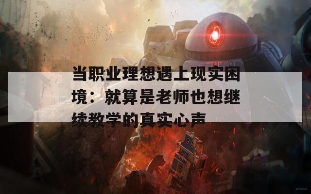 当职业理想遇上现实困境：就算是老师也想继续教学的真实心声