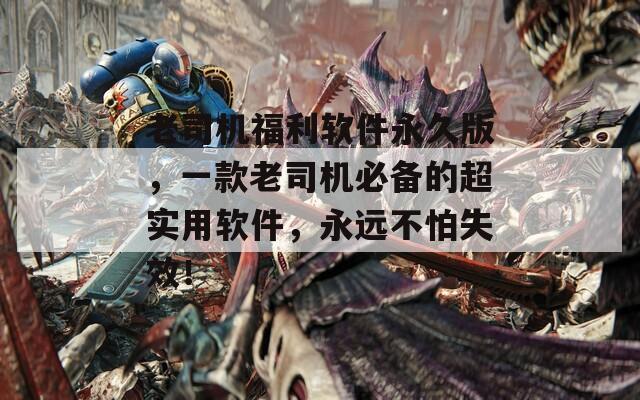 老司机福利软件永久版，一款老司机必备的超实用软件，永远不怕失效！