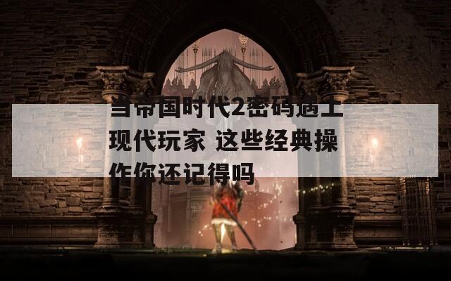 当帝国时代2密码遇上现代玩家 这些经典操作你还记得吗