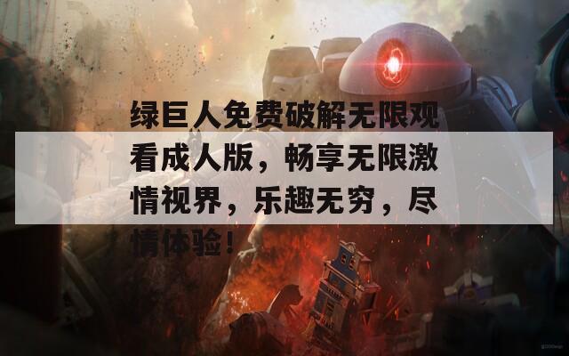 绿巨人免费破解无限观看成人版，畅享无限激情视界，乐趣无穷，尽情体验！