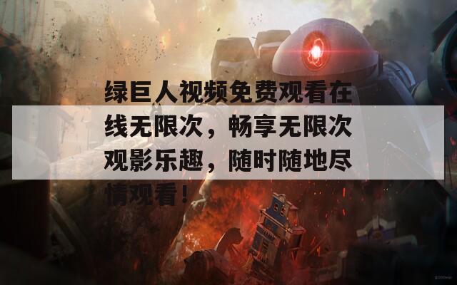 绿巨人视频免费观看在线无限次，畅享无限次观影乐趣，随时随地尽情观看！