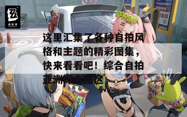 这里汇集了各种自拍风格和主题的精彩图集，快来看看吧！综合自拍亚洲综合图区