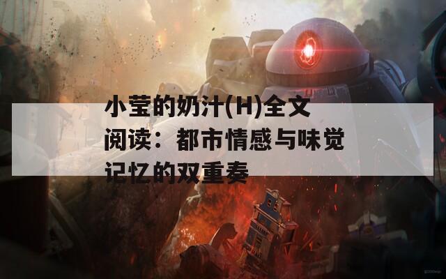 小莹的奶汁(H)全文阅读：都市情感与味觉记忆的双重奏