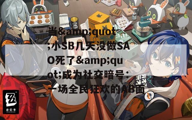 当&quot;小SB几天没做SAO死了&quot;成为社交暗号：一场全民狂欢的AB面