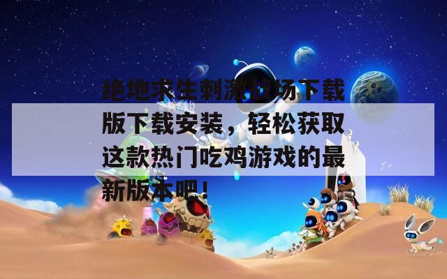绝地求生刺激战场下载版下载安装，轻松获取这款热门吃鸡游戏的最新版本吧！