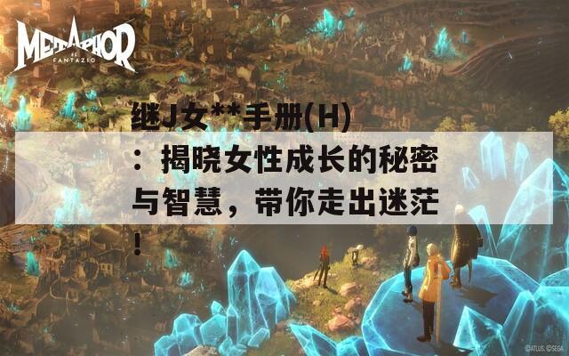 继J女**手册(H)：揭晓女性成长的秘密与智慧，带你走出迷茫！