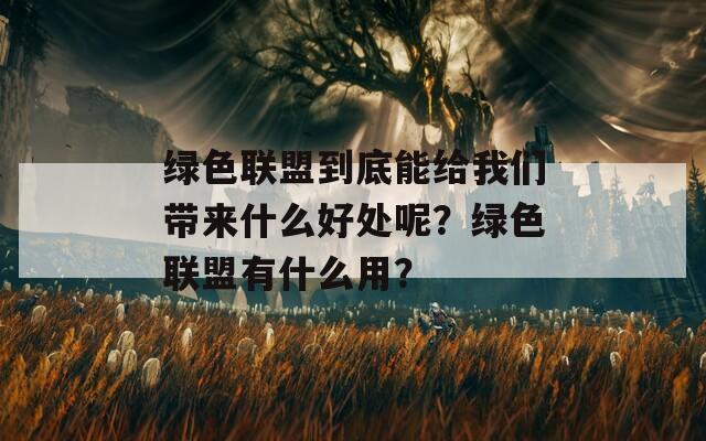 绿色联盟到底能给我们带来什么好处呢？绿色联盟有什么用？