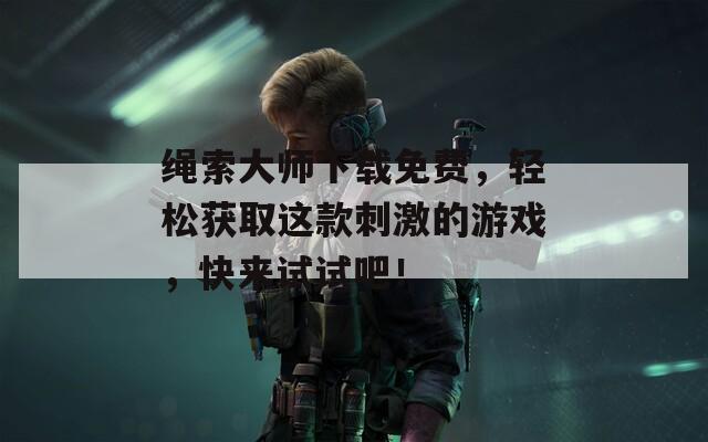 绳索大师下载免费，轻松获取这款刺激的游戏，快来试试吧！