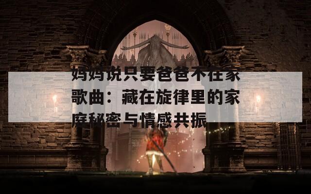 妈妈说只要爸爸不在家歌曲：藏在旋律里的家庭秘密与情感共振