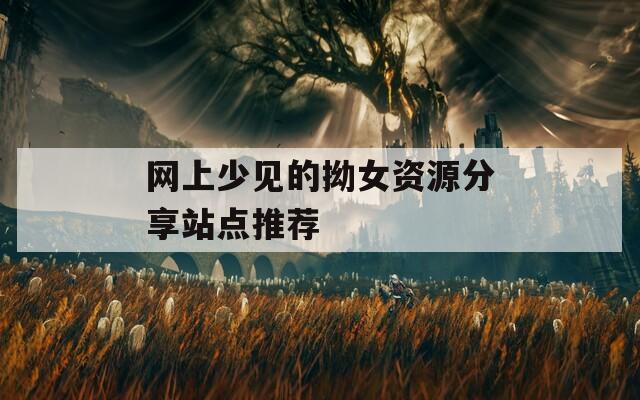 网上少见的拗女资源分享站点推荐