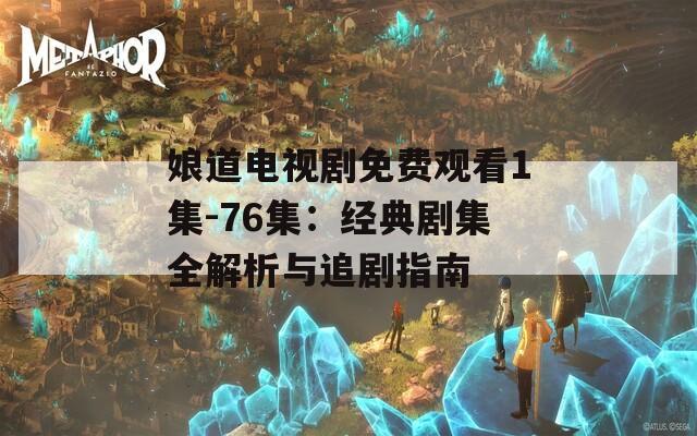 娘道电视剧免费观看1集-76集：经典剧集全解析与追剧指南