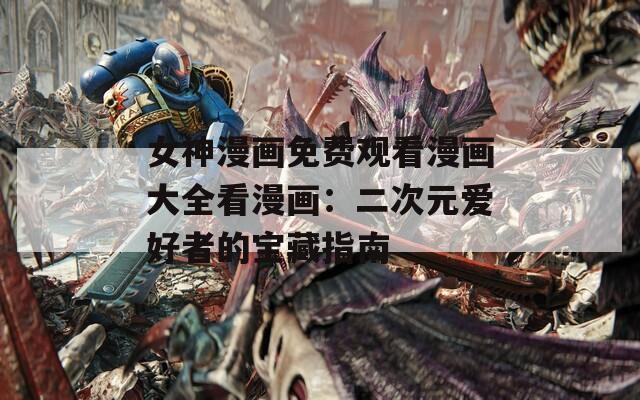 女神漫画免费观看漫画大全看漫画：二次元爱好者的宝藏指南