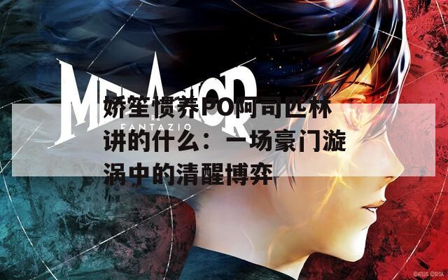 娇笙惯养PO阿司匹林讲的什么：一场豪门漩涡中的清醒博弈