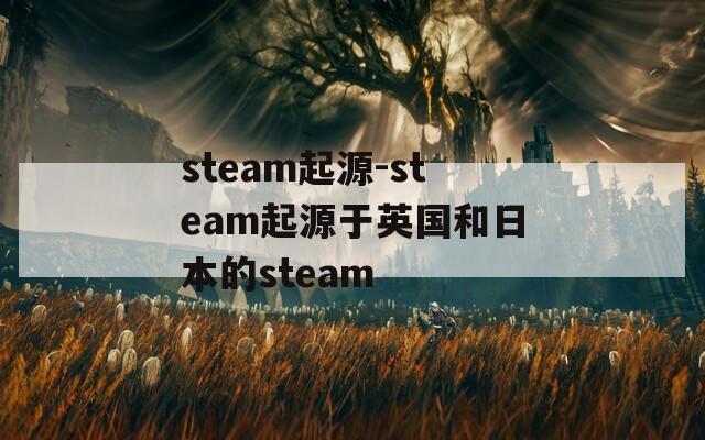 steam起源-steam起源于英国和日本的steam