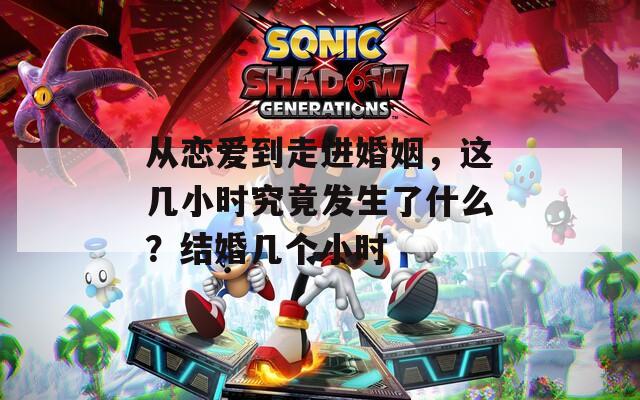 从恋爱到走进婚姻，这几小时究竟发生了什么？结婚几个小时
