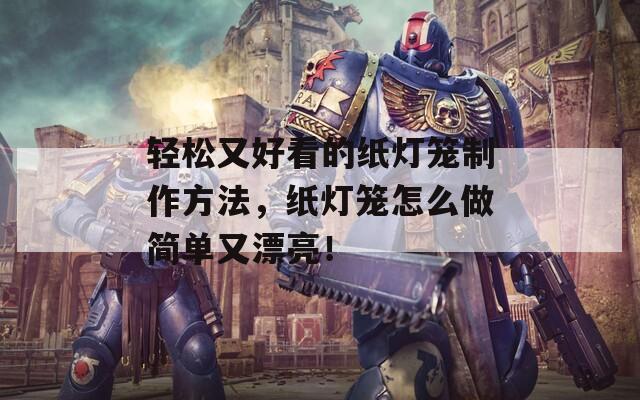 轻松又好看的纸灯笼制作方法，纸灯笼怎么做简单又漂亮！