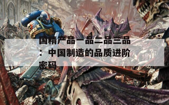 国精产品一品二品三品：中国制造的品质进阶密码