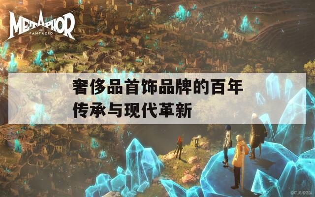 奢侈品首饰品牌的百年传承与现代革新