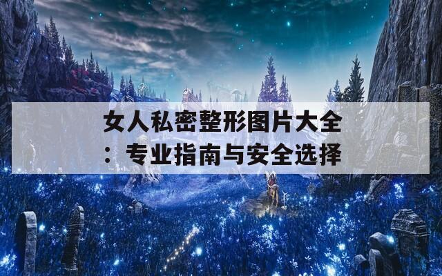 女人私密整形图片大全：专业指南与安全选择