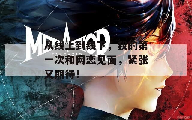 从线上到线下，我的第一次和网恋见面，紧张又期待！