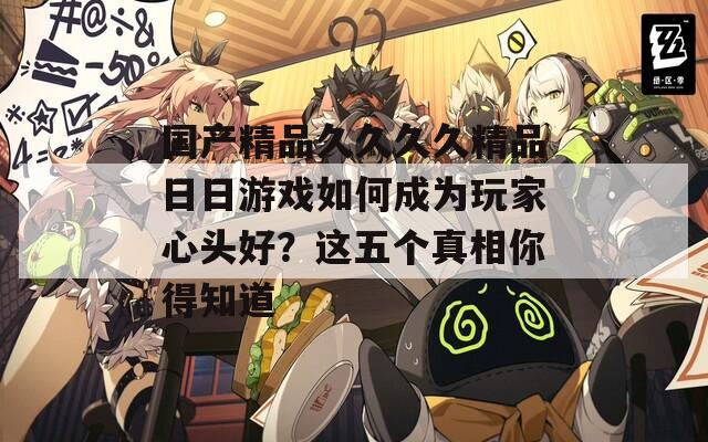 国产精品久久久久精品日日游戏如何成为玩家心头好？这五个真相你得知道