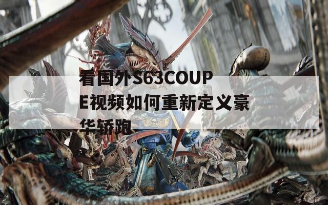 看国外S63COUPE视频如何重新定义豪华轿跑