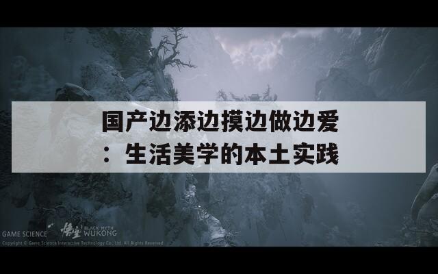 国产边添边摸边做边爱：生活美学的本土实践