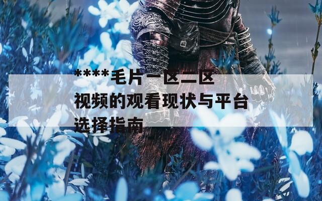 ****毛片一区二区视频的观看现状与平台选择指南
